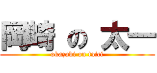 岡崎 の 太一 (okazaki on taici)