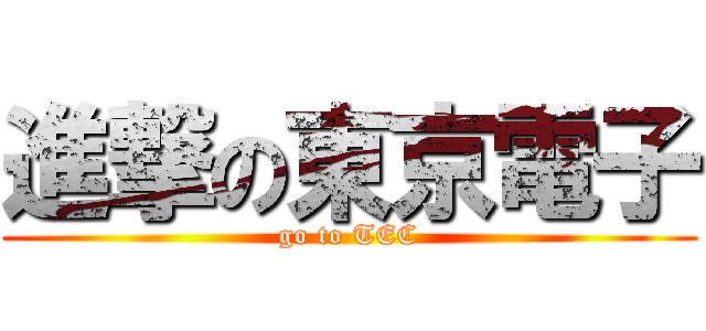進撃の東京電子 (go to TEC)