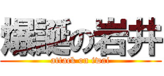 爆誕の岩井 (attack on iwai)