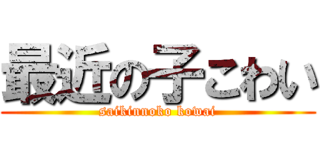 最近の子こわい (saikinnoko kowai)