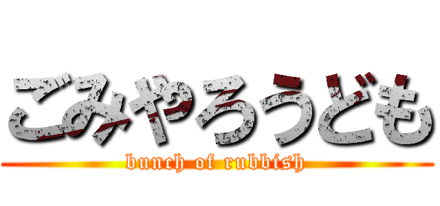 ごみやろうども (bunch of rubbish)