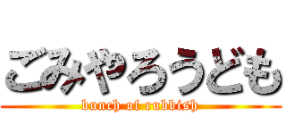 ごみやろうども (bunch of rubbish)