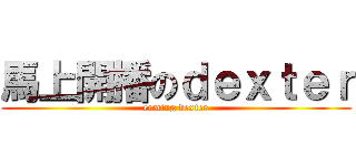 馬上開播のｄｅｘｔｅｒ (coming dexter)