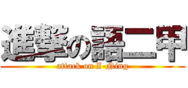 進撃の語二甲 (attack on I-Ning)