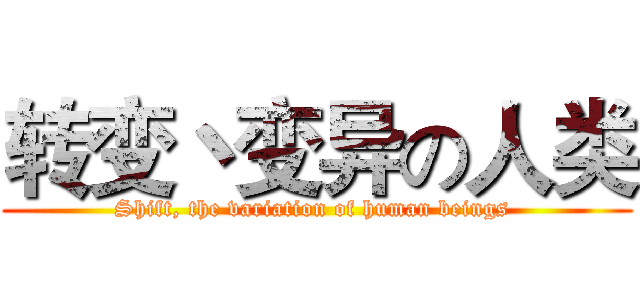 转变丶变异の人类 (Shift, the variation of human beings )