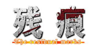 残  痕 (The residual marks)