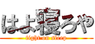 はよ寝ろや (fight on sleep)
