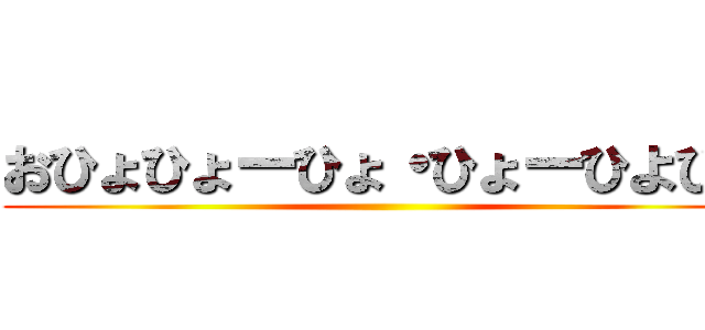 おひょひょーひょ・ひょーひよひょ ()