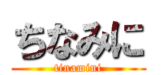 ちなみに (tinamini)