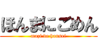 ほんまにごめん (mazi de hansei)