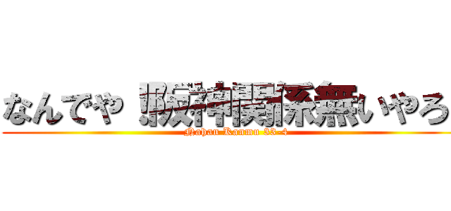 なんでや！阪神関係無いやろ！ (Nahan Kanmu 33-4)