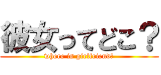 彼女ってどこ？ (where is girlfriend?)