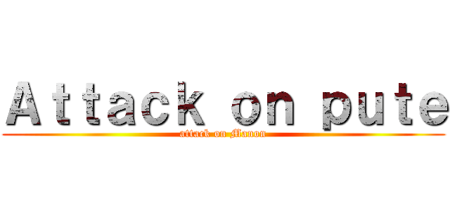 Ａｔｔａｃｋ ｏｎ ｐｕｔｅ (attack on Manon)