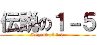 伝説の１－５ (Legend of 1-5)