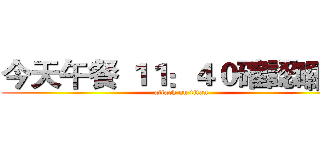 今天午餐 １１：４０確認囉？  (attack on titan)