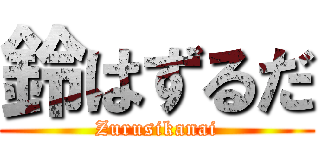 鈴はずるだ (Zurusikanai)