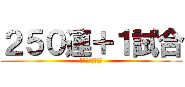 ２５０連＋１試合 (おおおおおおおお)