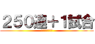 ２５０連＋１試合 (おおおおおおおお)