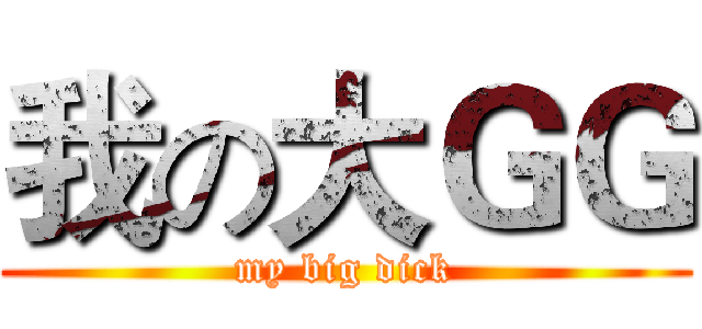 我の大ＧＧ (my big dick)