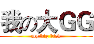 我の大ＧＧ (my big dick)