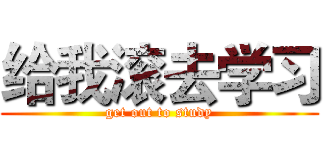 给我滚去学习 (get out to study)