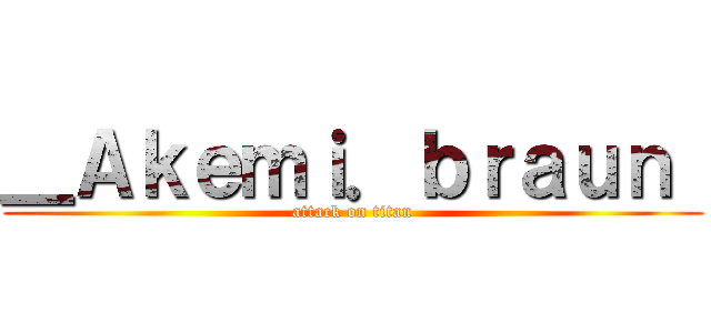 ＿Ａｋｅｍｉ．ｂｒａｕｎ  (attack on titan)