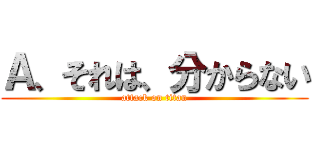 Ａ、それは、分からない (attack on titan)