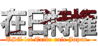 在日特権 (USA let Tribe rule Japan.)