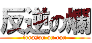 反逆の爛 (treason on ran)