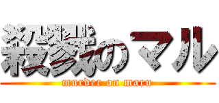 殺戮のマル (murder on maru)