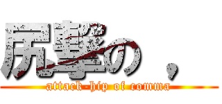 尻撃の ， (attack-hip of comma)