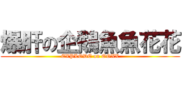 爆肝の企鵝魚魚花花 (EXPLODE on OOXX)