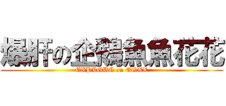 爆肝の企鵝魚魚花花 (EXPLODE on OOXX)