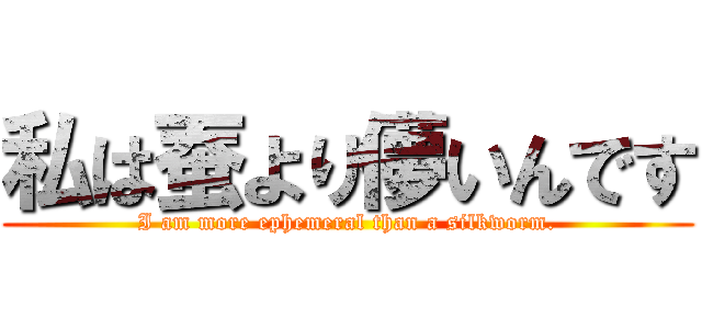 私は蚕より儚いんです (I am more ephemeral than a silkworm.)