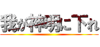 我が神明に下れ ()