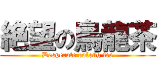 絶望の烏龍茶 (Desperate oolong tea)