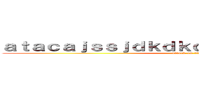 ａｔａｃａｊｓｓｊｄｋｄｋｄｋｄｋｄｋｋｐｕｔａａç (attack on titan)