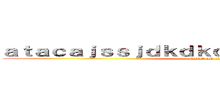 ａｔａｃａｊｓｓｊｄｋｄｋｄｋｄｋｄｋｋｐｕｔａａç (attack on titan)