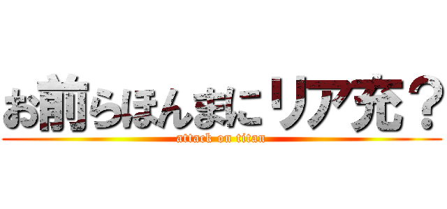 お前らほんまにリア充？ (attack on titan)