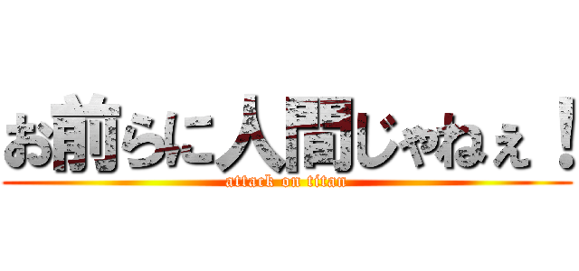 お前らに人間じゃねぇ！ (attack on titan)