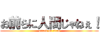 お前らに人間じゃねぇ！ (attack on titan)