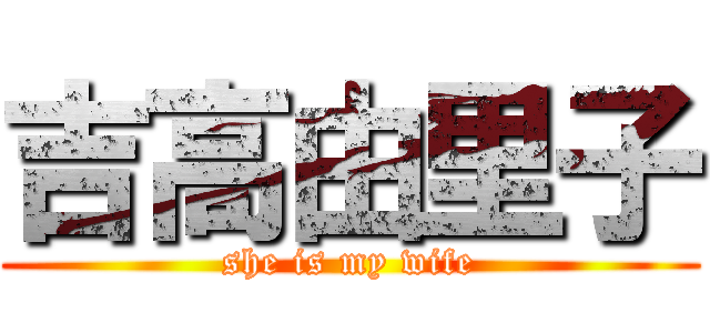 吉高由里子 (she is my wife)