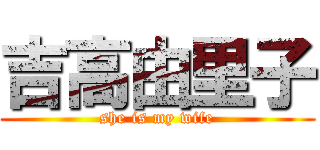 吉高由里子 (she is my wife)