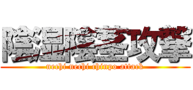 陰湿陰茎攻撃 (nechi nechi chinpo attack)