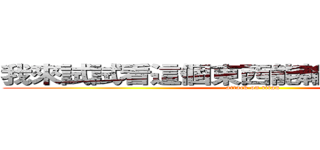 我來試試看這個東西能輸入多長的文字 (attack on titan)