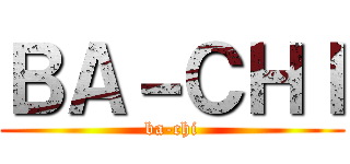 ＢＡ－ＣＨＩ (ba-chi)