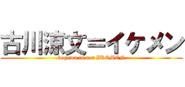 古川涼文＝イケメン (kogawa is not IKEMEN)