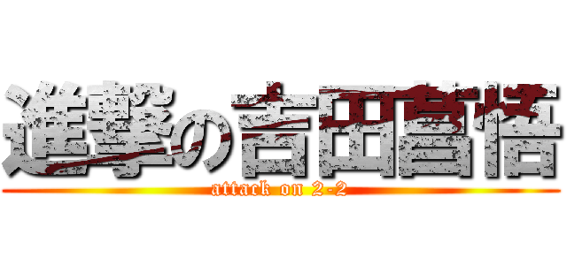 進撃の吉田菖悟 (attack on 2-2)