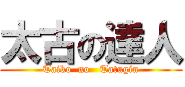 太古の達人 (Taiko  no   Tatugin)