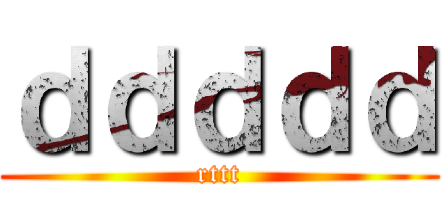 ｄｄｄｄｄ (rttt)